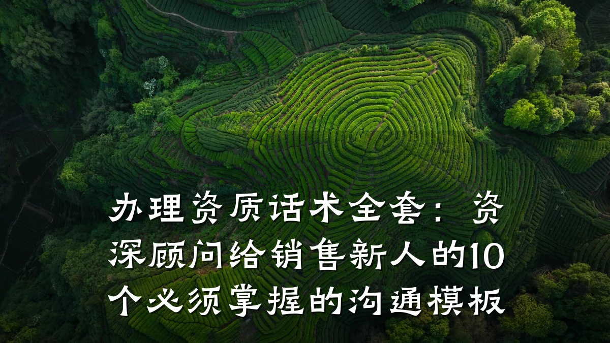 办理资质话术全套:资深顾问给销售新人的10个必须掌握的沟通模板