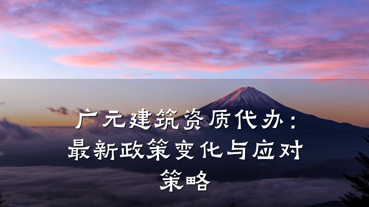 广元建筑资质代办:最新政策变化与应对策略