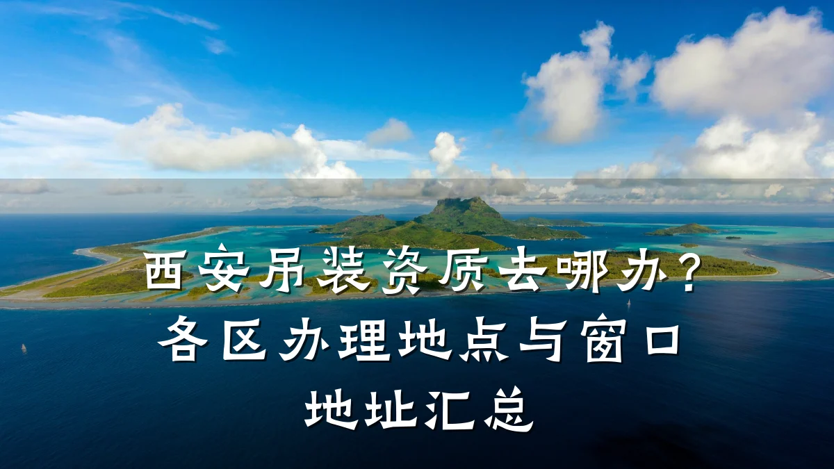 西安吊装资质去哪办?各区办理地点与窗口地址汇总