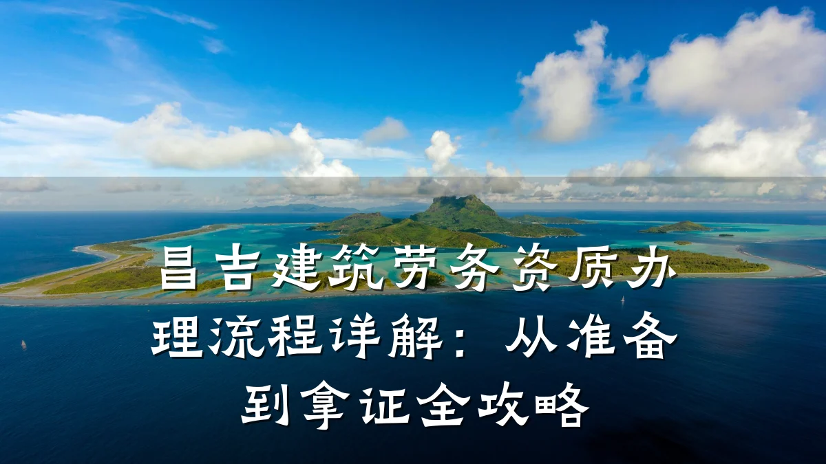 昌吉建筑劳务资质办理流程详解:从准备到拿证全攻略