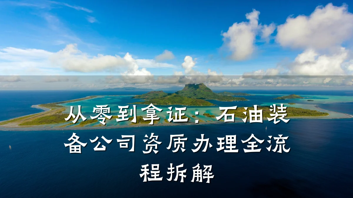 从零到拿证：石油装备公司资质办理全流程拆解