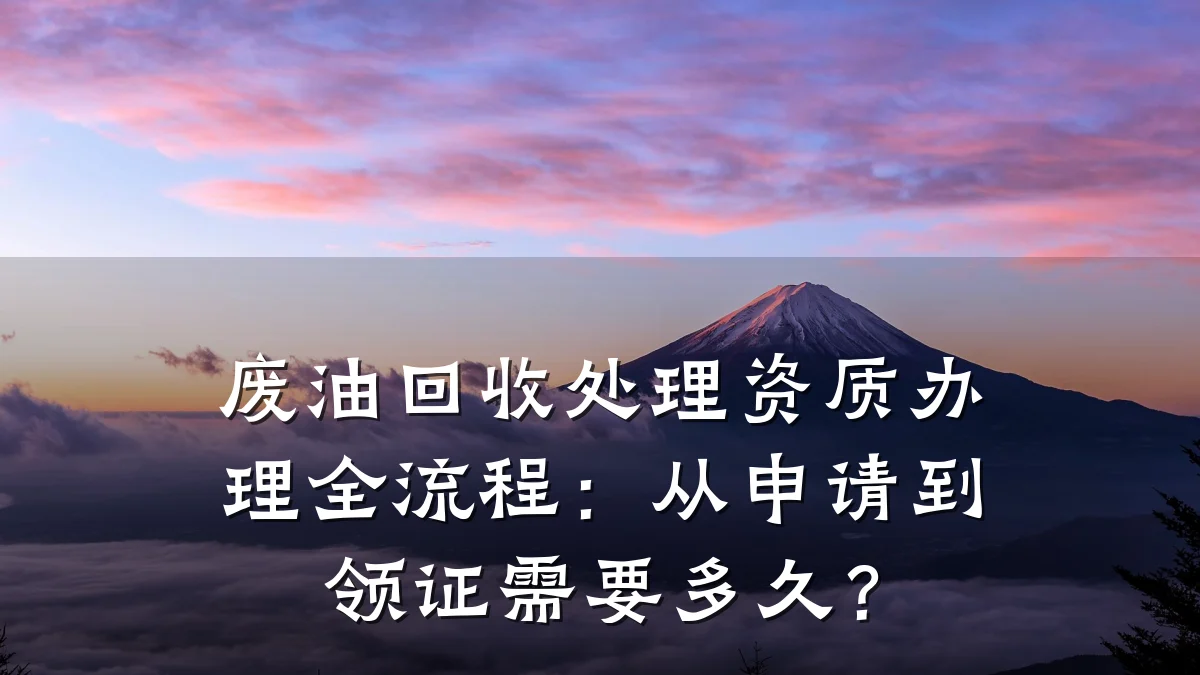 废油回收处理资质办理全流程：从申请到领证需要多久？
