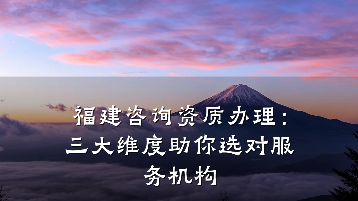 福建咨询资质办理：三大维度助你选对服务机构