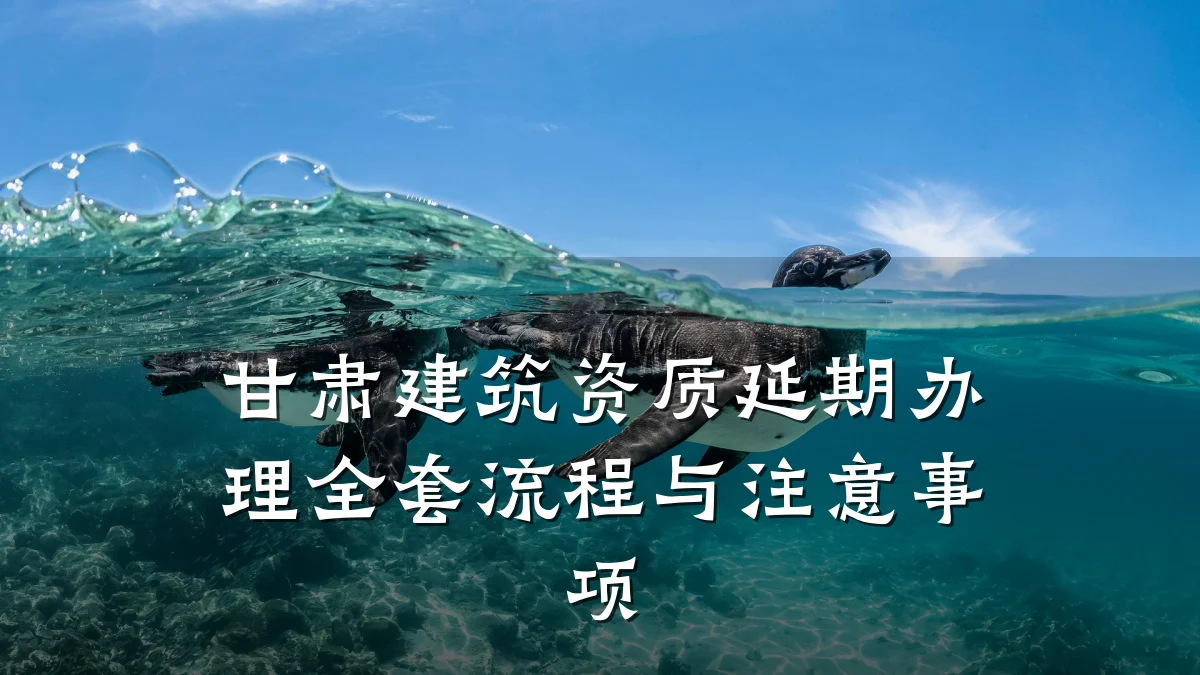 甘肃建筑资质延期办理全套流程与注意事项