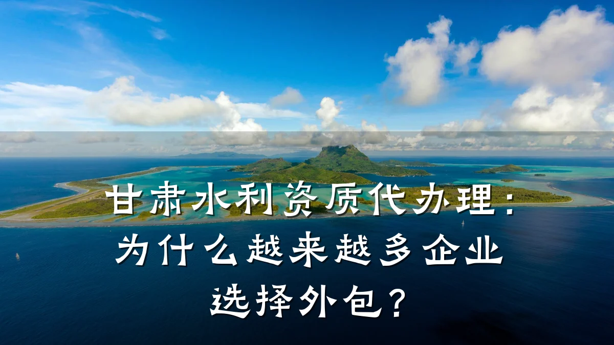 甘肃水利资质代办理：为什么越来越多企业选择外包？
