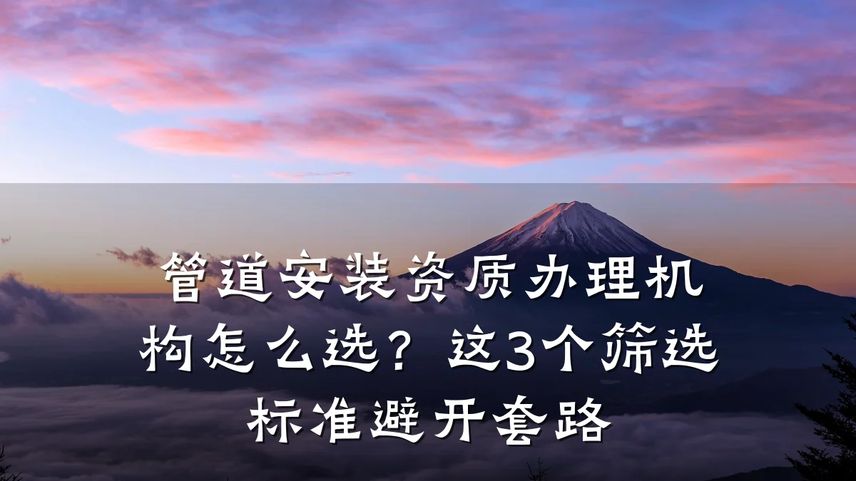 管道安装资质办理机构怎么选?这3个筛选标准避开套路