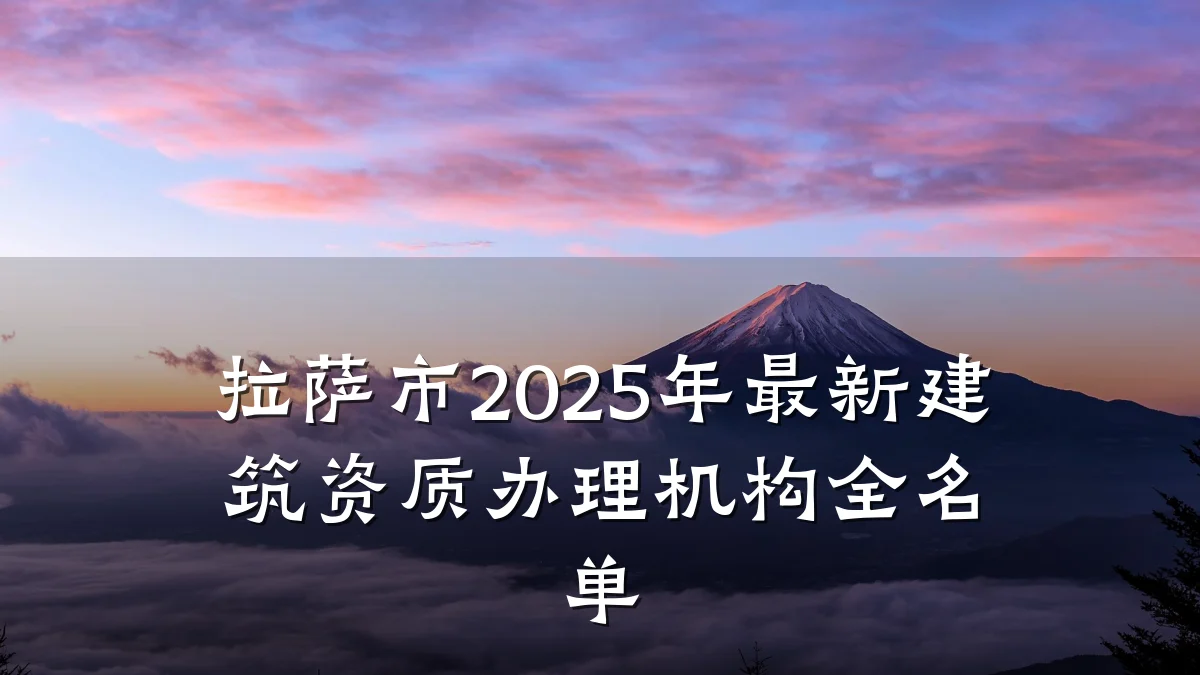 拉萨市2025年最新建筑资质办理机构全名单
