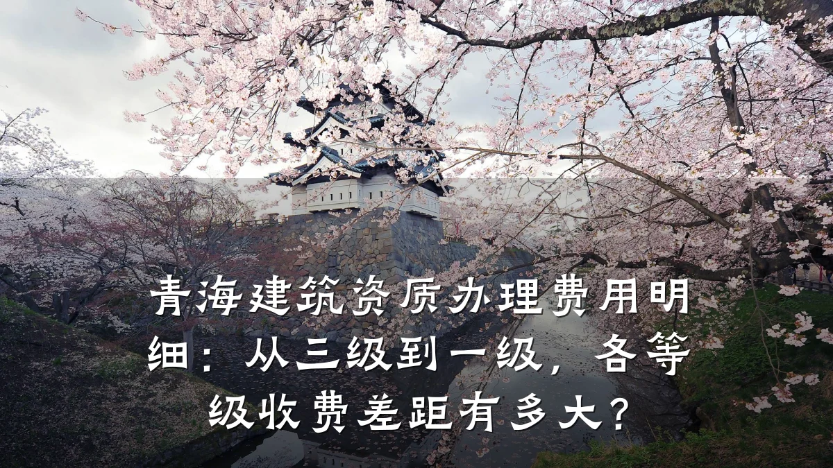 青海建筑资质办理费用明细:从三级到一级,各等级收费差距有多大?