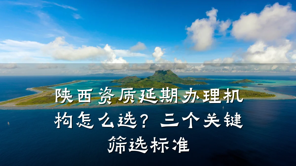 陕西资质延期办理机构怎么选？三个关键筛选标准