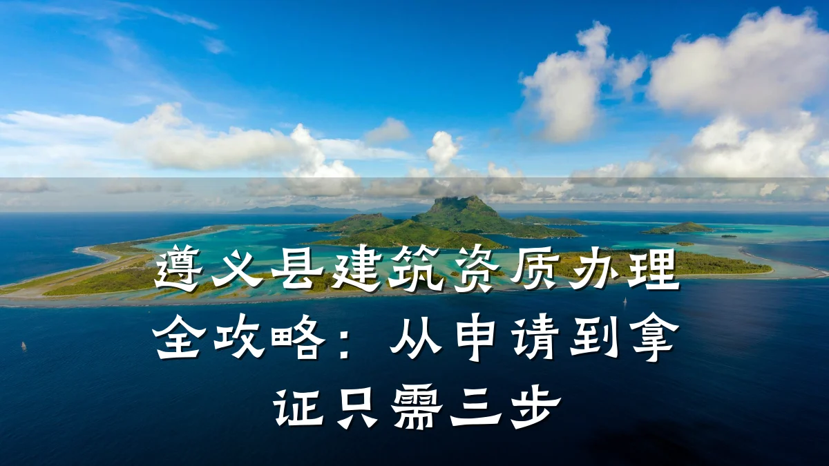 遵义县建筑资质办理全攻略：从申请到拿证只需三步
