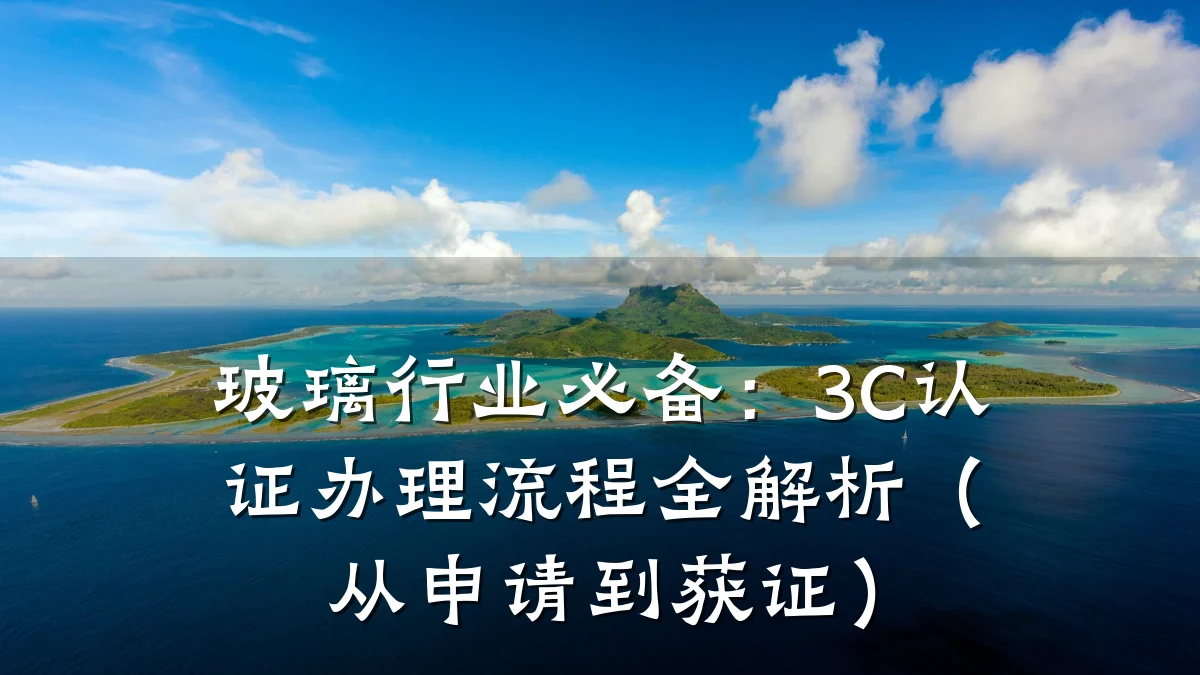 玻璃行业必备：3C认证办理流程全解析（从申请到获证）