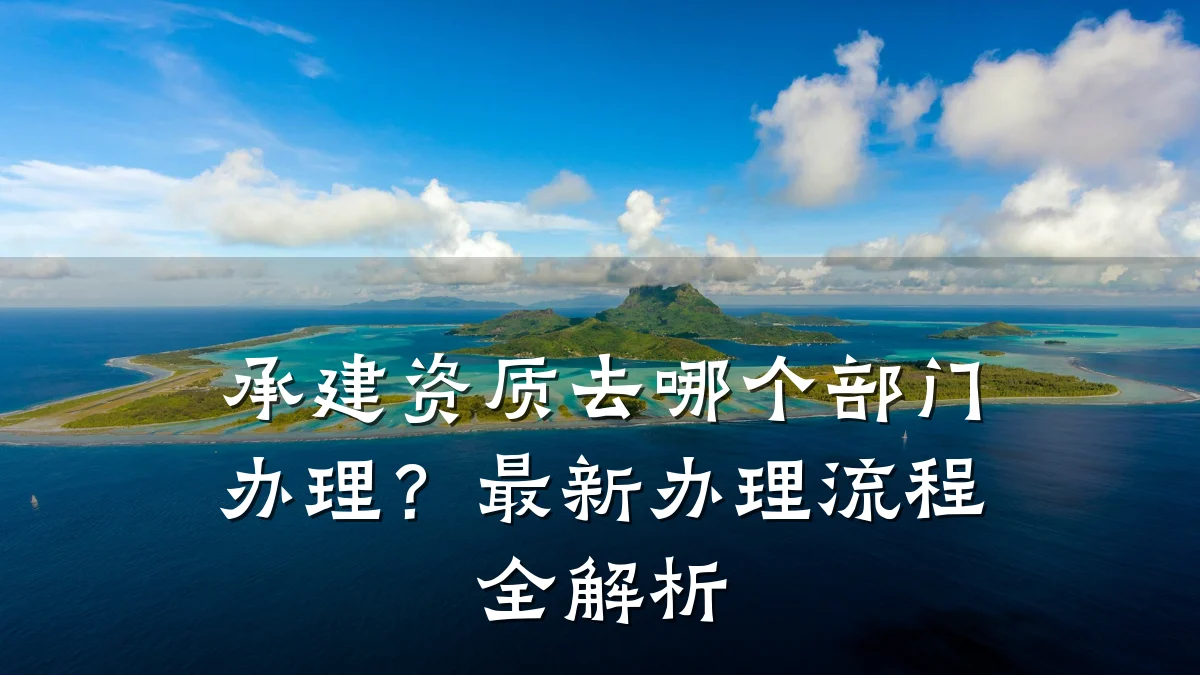 承建资质去哪个部门办理？最新办理流程全解析