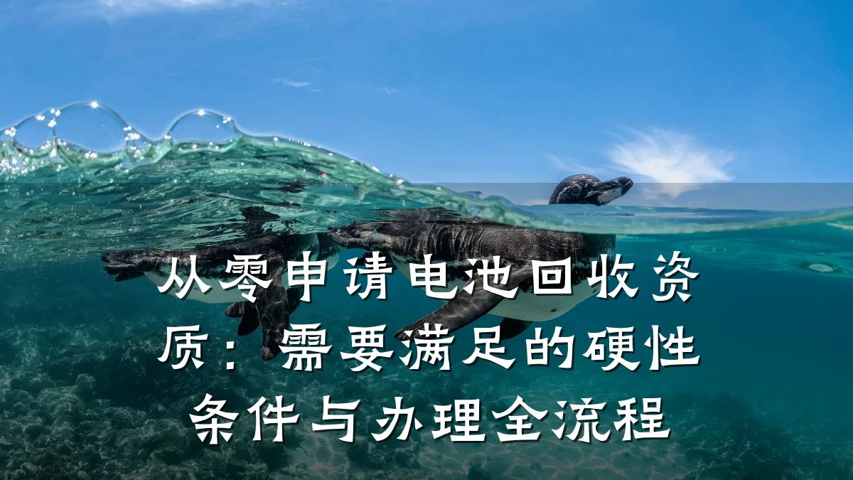 从零申请电池回收资质：需要满足的硬性条件与办理全流程