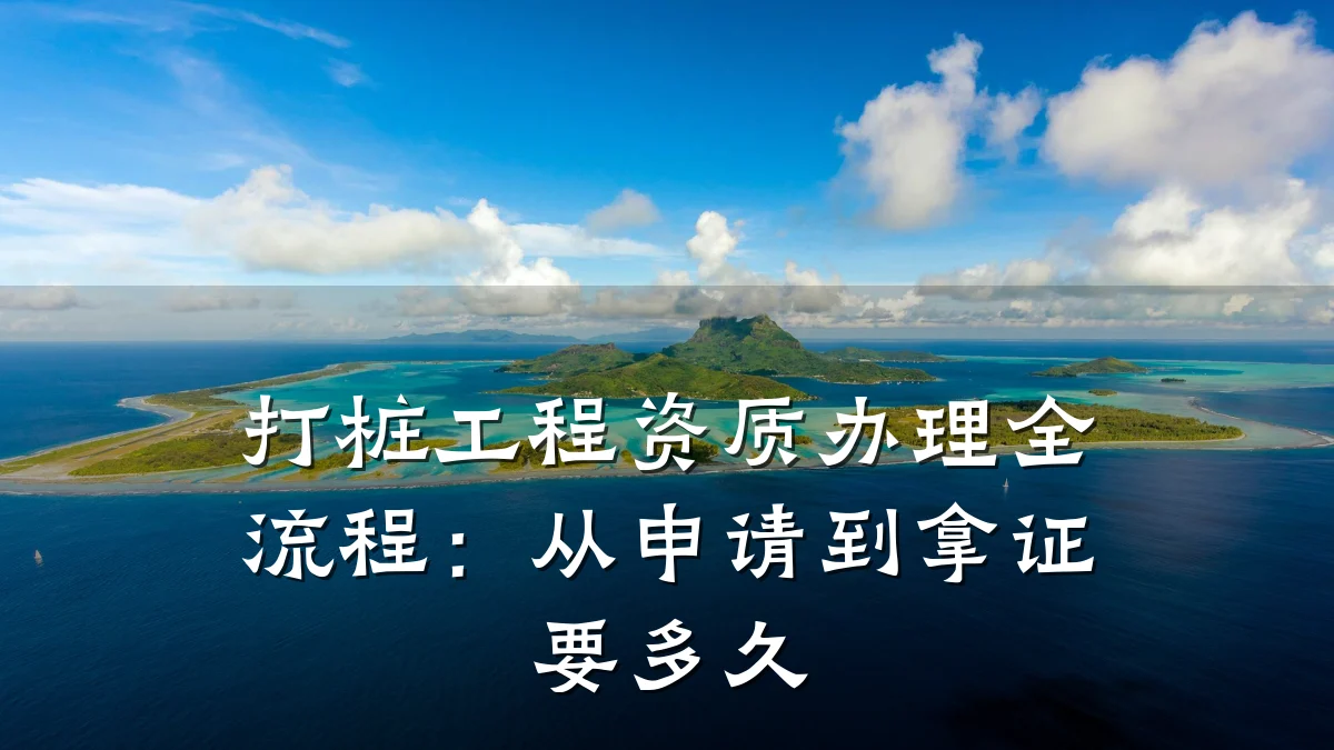打桩工程资质办理全流程：从申请到拿证要多久