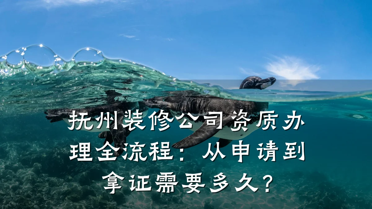抚州装修公司资质办理全流程:从申请到拿证需要多久?