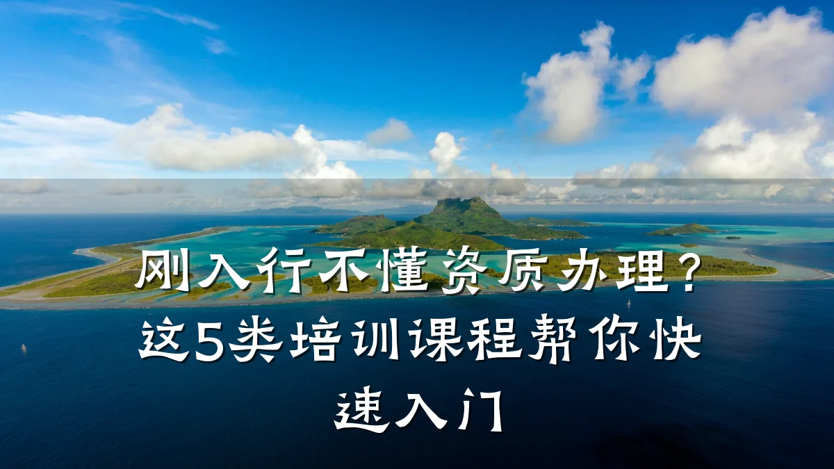 刚入行不懂资质办理？这5类培训课程帮你快速入门
