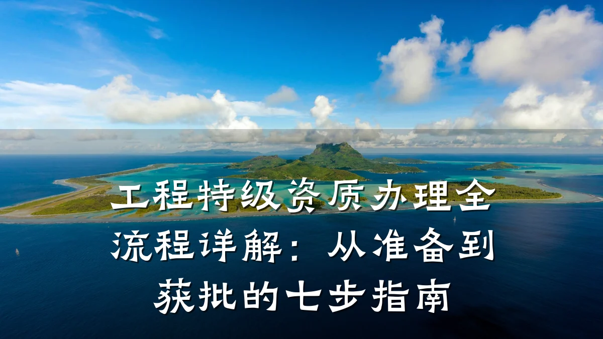工程特级资质办理全流程详解：从准备到获批的七步指南
