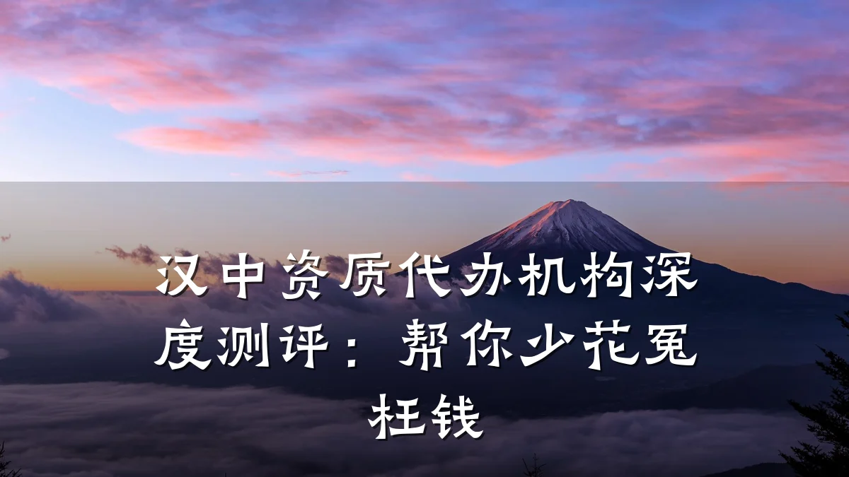 汉中资质代办机构深度测评：帮你少花冤枉钱