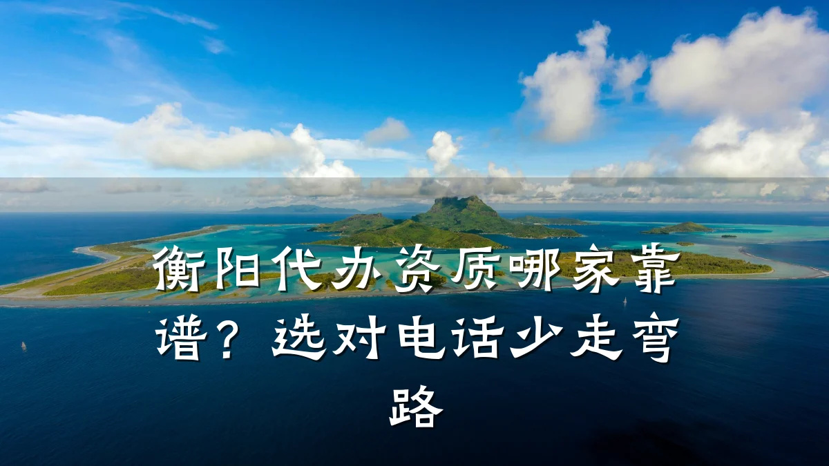 衡阳代办资质哪家靠谱？选对电话少走弯路
