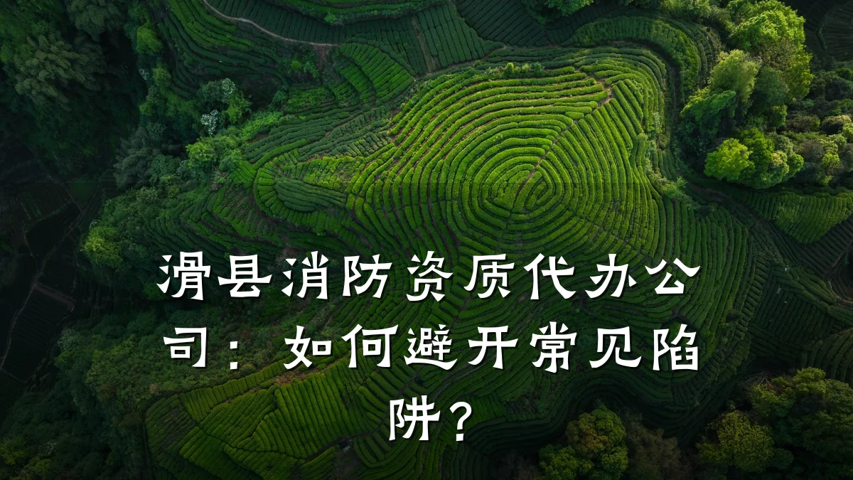 滑县消防资质代办公司：如何避开常见陷阱？