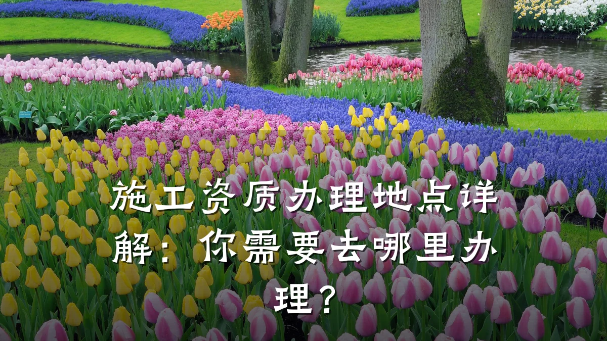 施工资质办理地点详解：你需要去哪里办理？