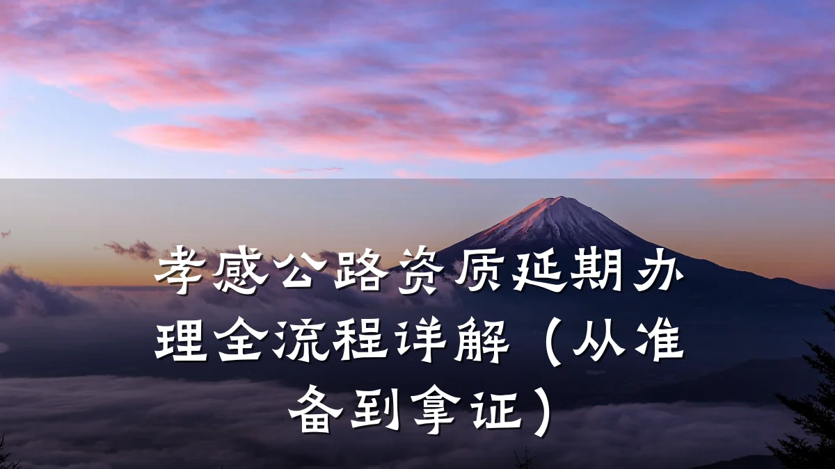 孝感公路资质延期办理全流程详解（从准备到拿证）
