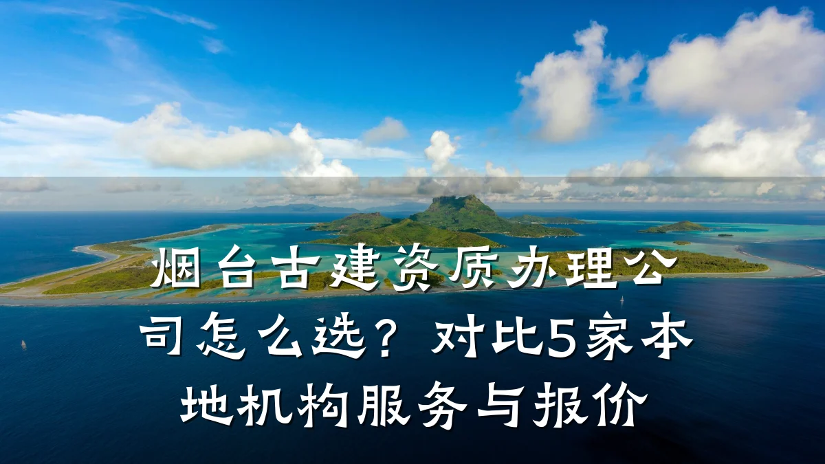 烟台古建资质办理公司怎么选？对比5家本地机构服务与报价