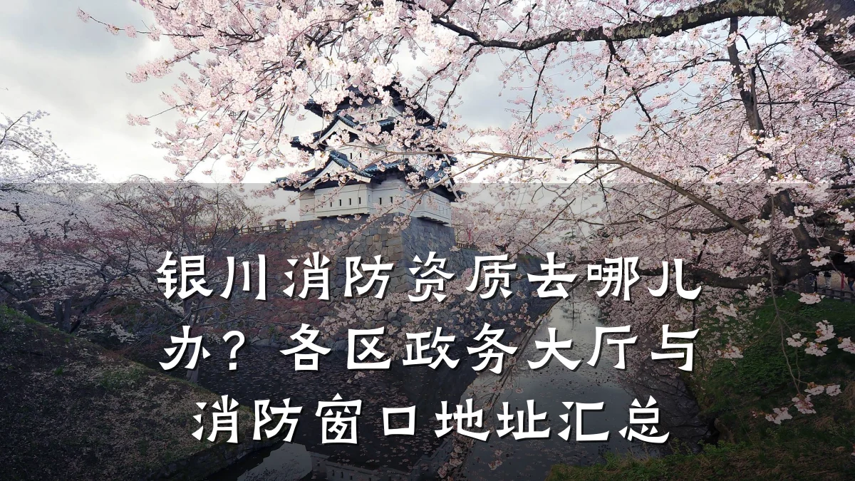 银川消防资质去哪儿办?各区政务大厅与消防窗口地址汇总