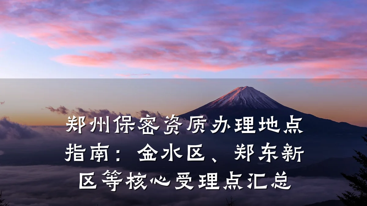 郑州保密资质办理地点指南：金水区、郑东新区等核心受理点汇总