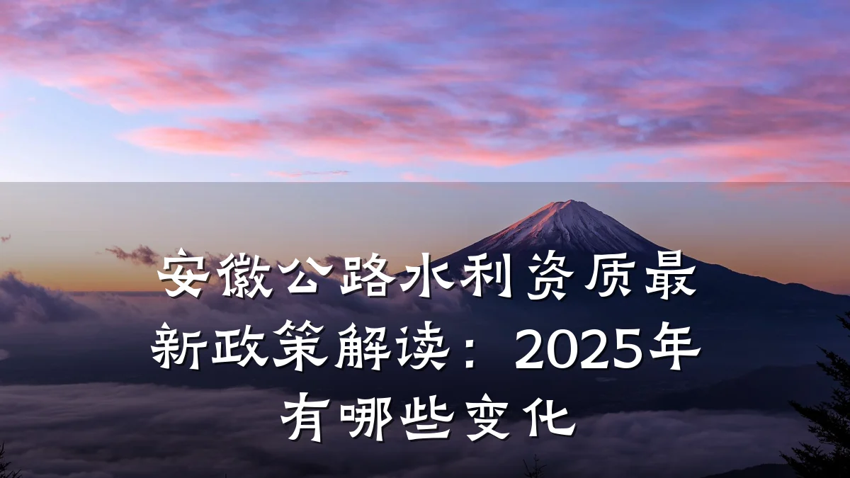 安徽公路水利资质最新政策解读:2025年有哪些变化