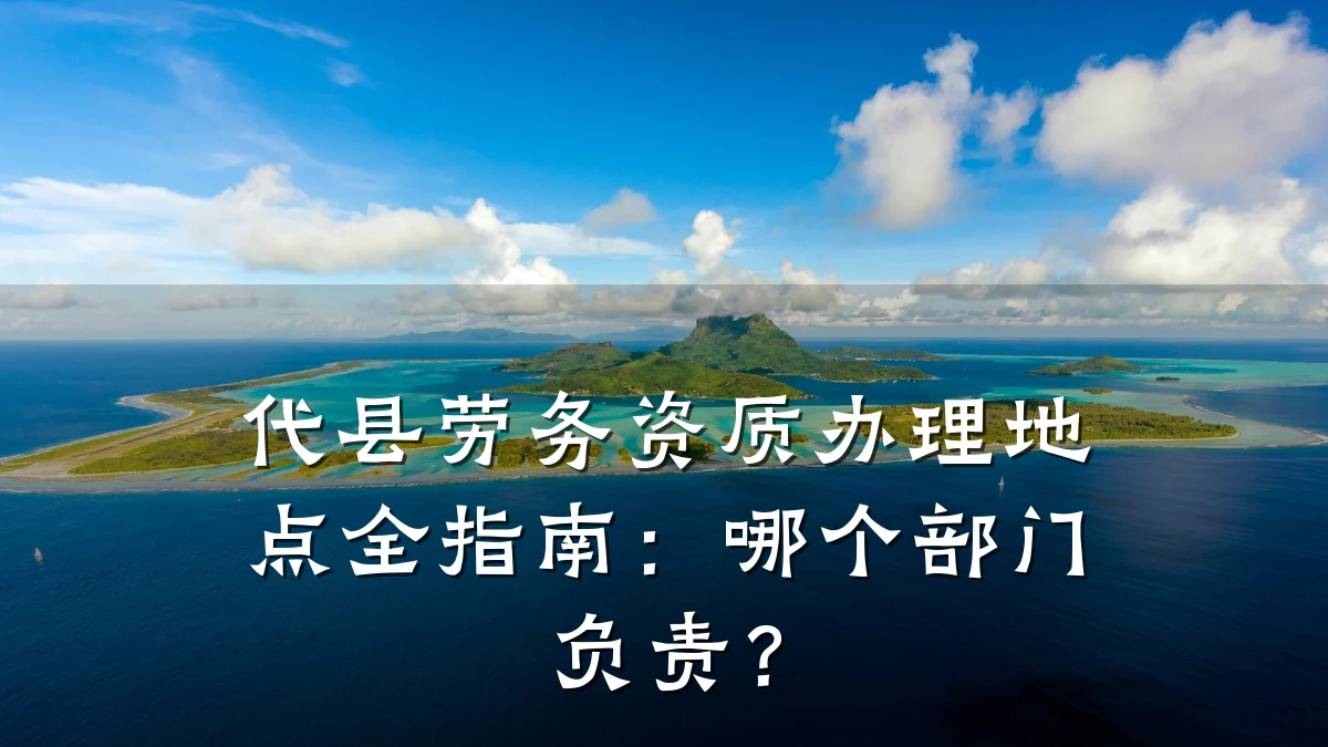 代县劳务资质办理地点全指南：哪个部门负责？