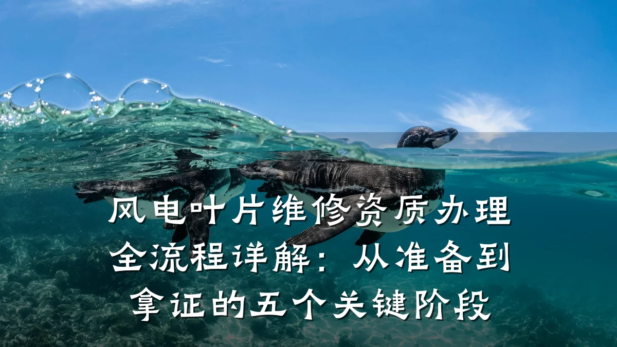 风电叶片维修资质办理全流程详解:从准备到拿证的五个关键阶段