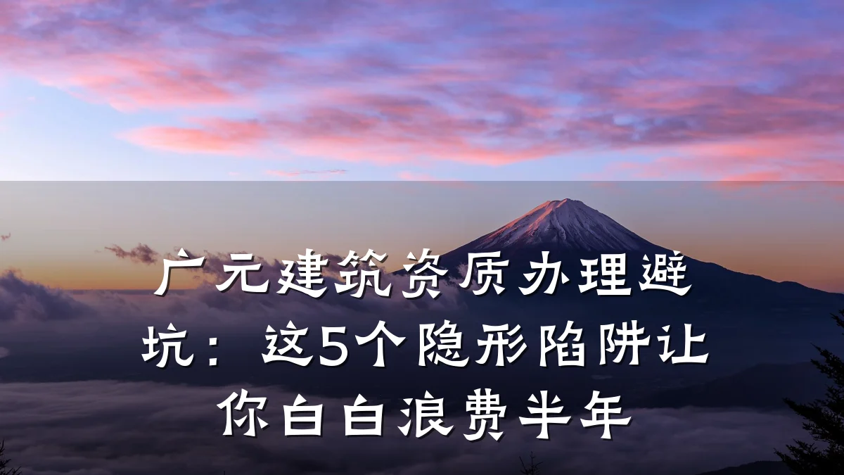广元建筑资质办理避坑:这5个隐形陷阱让你白白浪费半年
