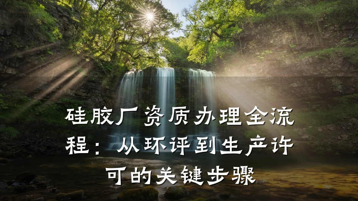 硅胶厂资质办理全流程：从环评到生产许可的关键步骤