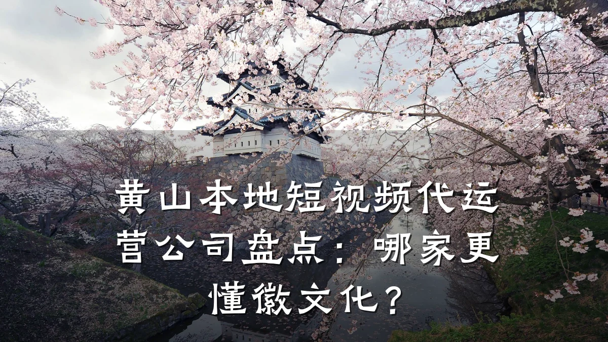 黄山本地短视频代运营公司盘点:哪家更懂徽文化?