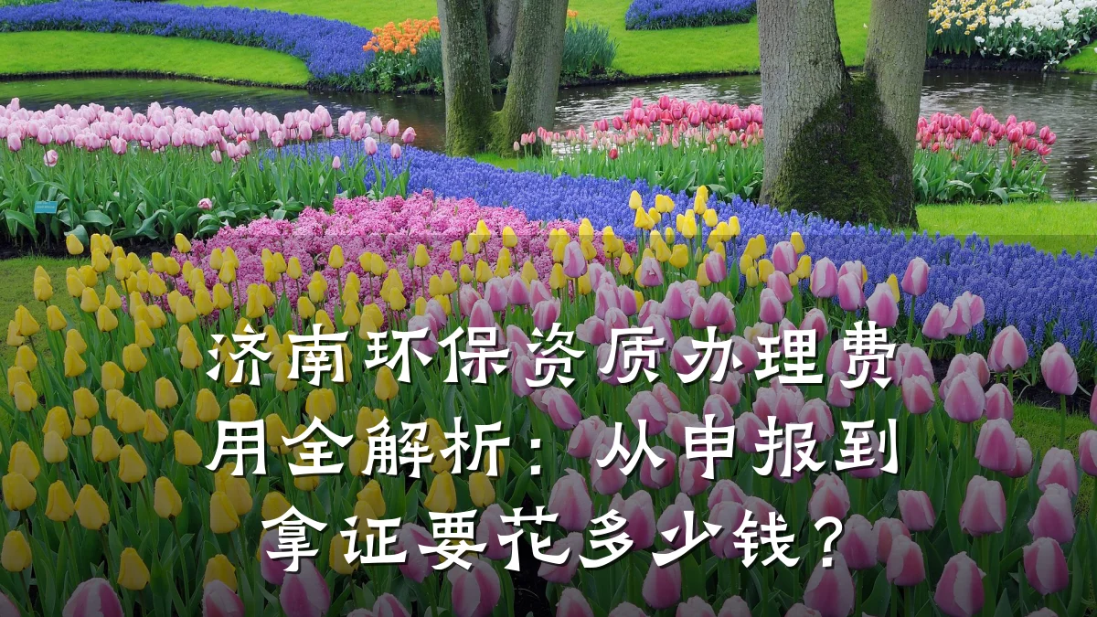 济南环保资质办理费用全解析：从申报到拿证要花多少钱？