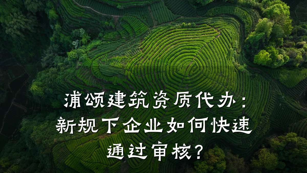 浦颂建筑资质代办：新规下企业如何快速通过审核？