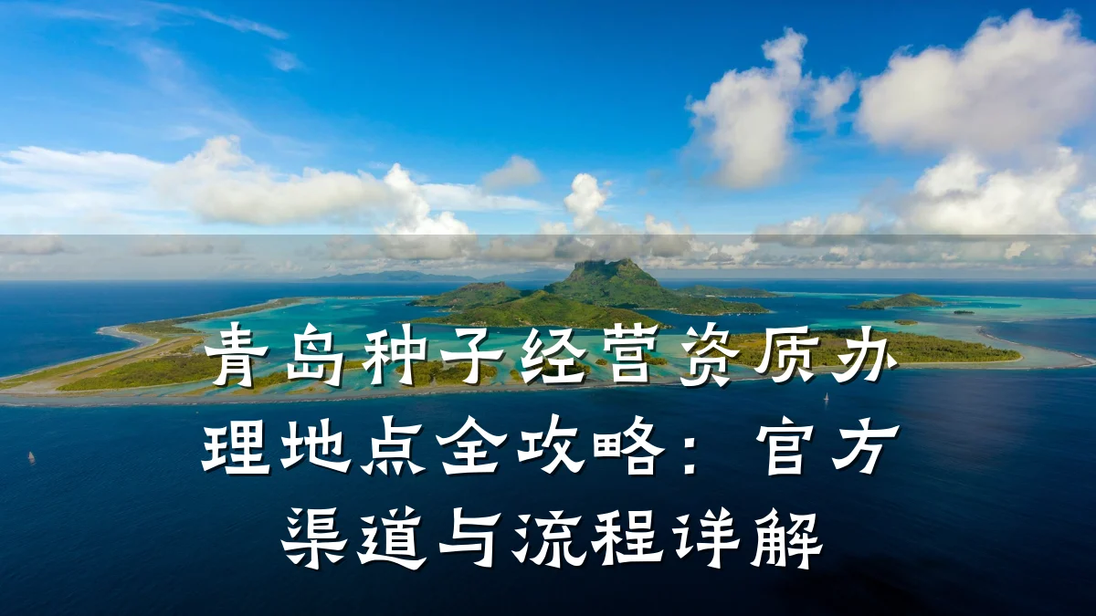 青岛种子经营资质办理地点全攻略:官方渠道与流程详解
