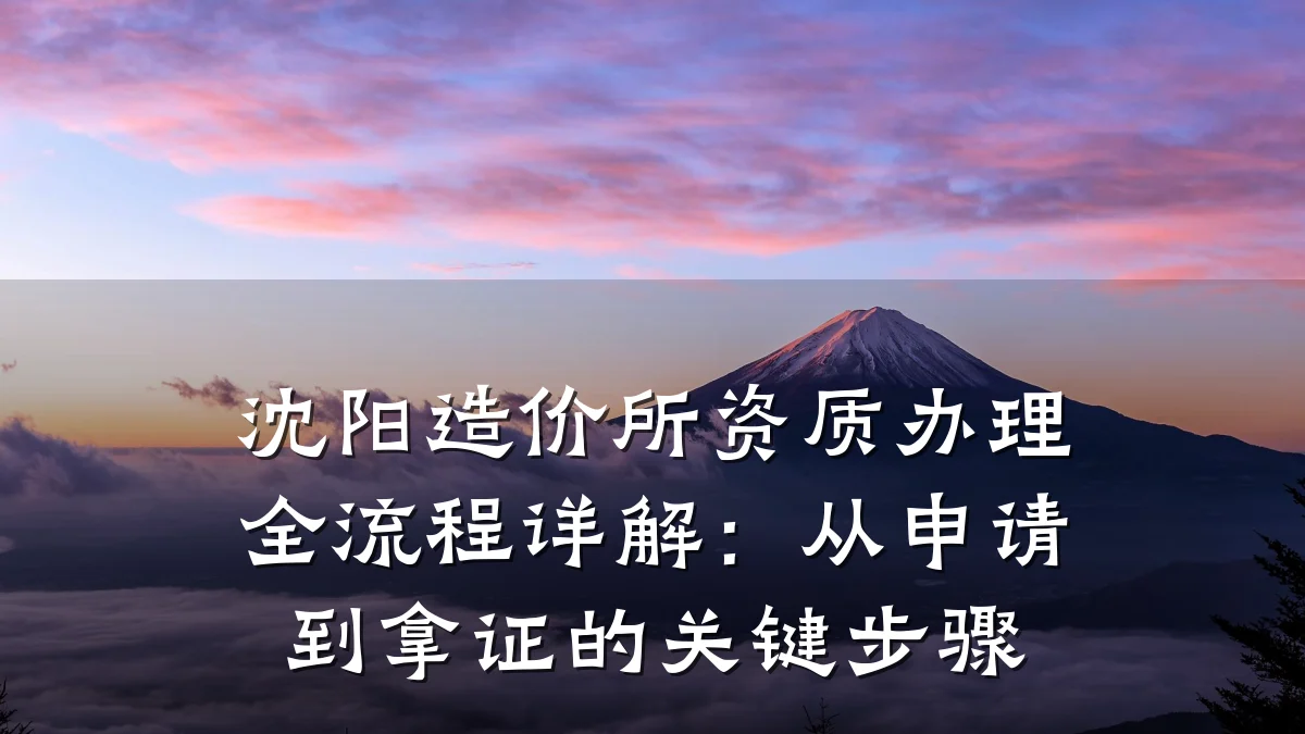 沈阳造价所资质办理全流程详解：从申请到拿证的关键步骤