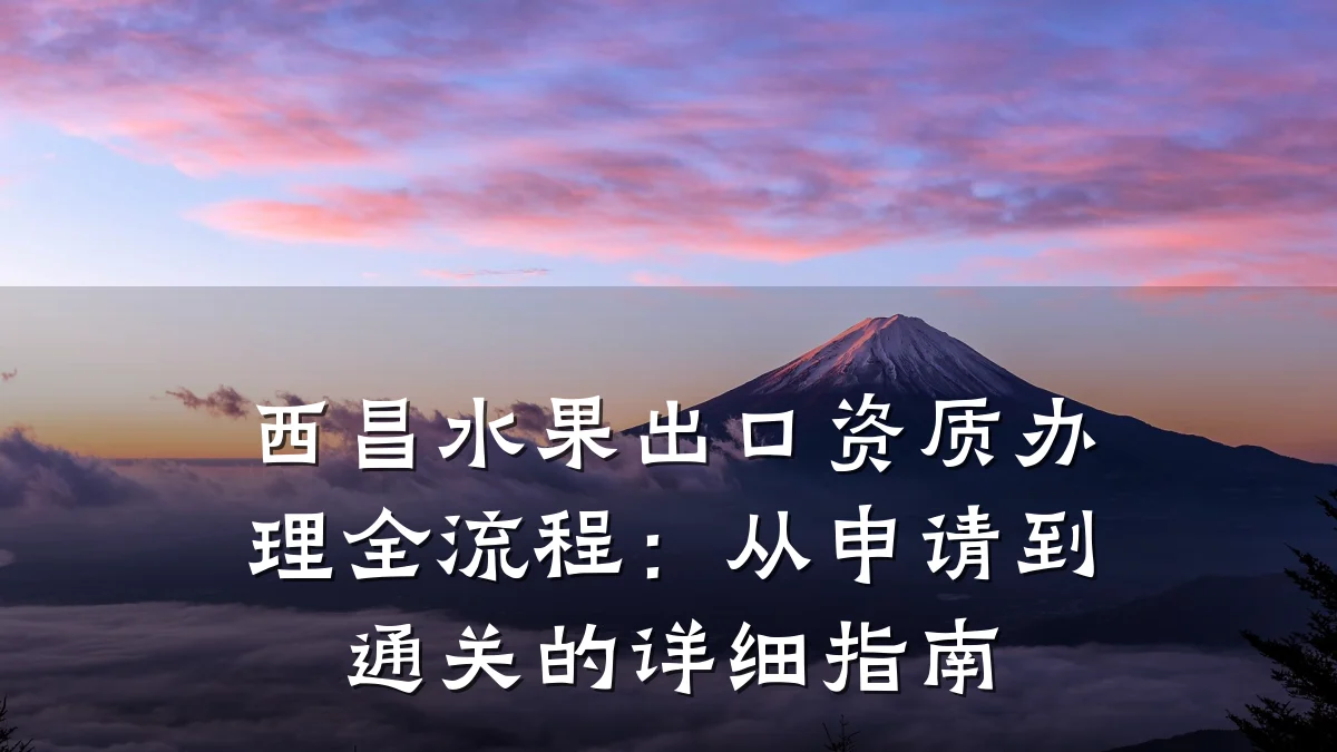 西昌水果出口资质办理全流程:从申请到通关的详细指南