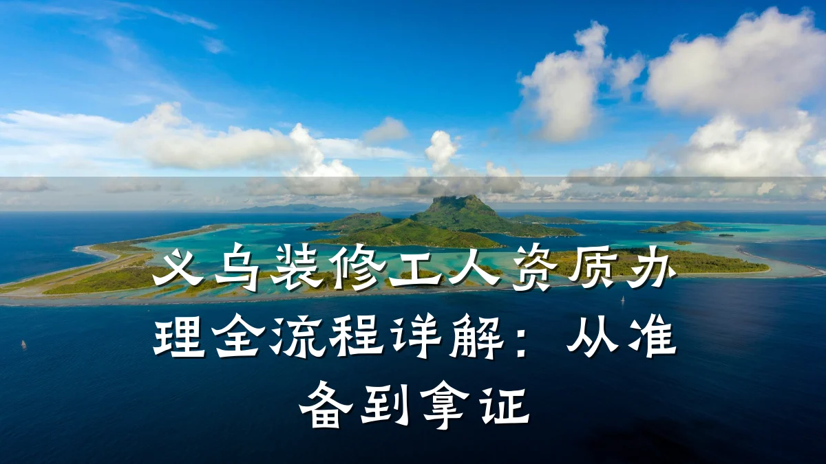 义乌装修工人资质办理全流程详解:从准备到拿证