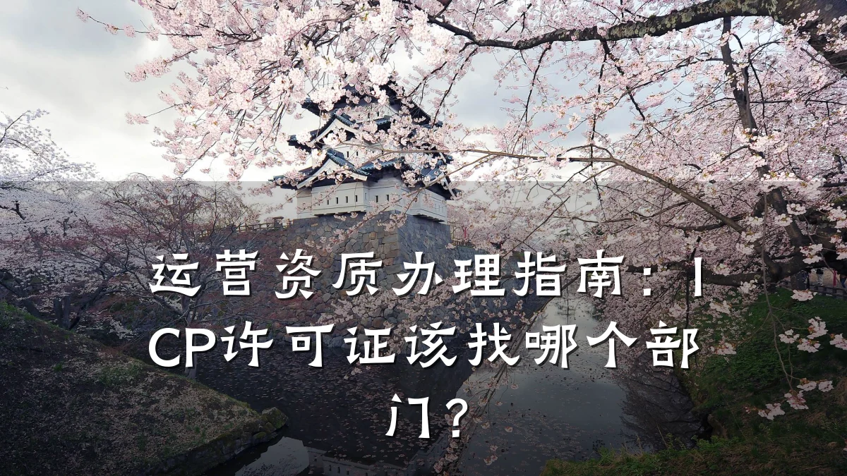 运营资质办理指南：ICP许可证该找哪个部门？