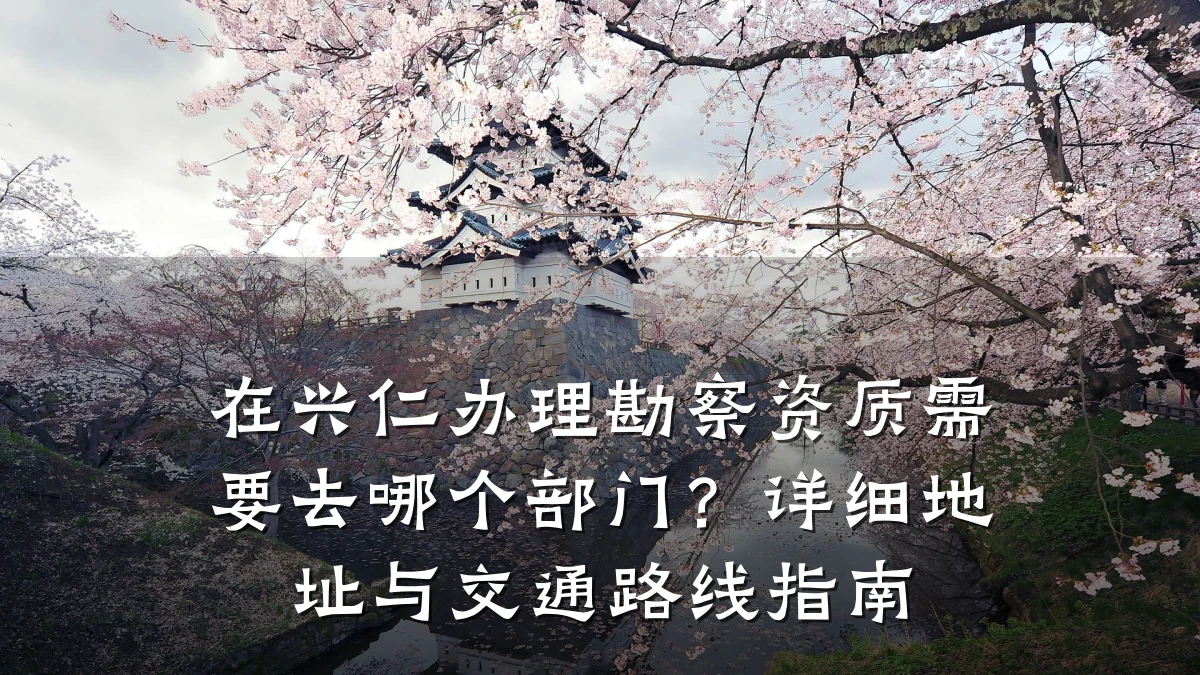 在兴仁办理勘察资质需要去哪个部门？详细地址与交通路线指南