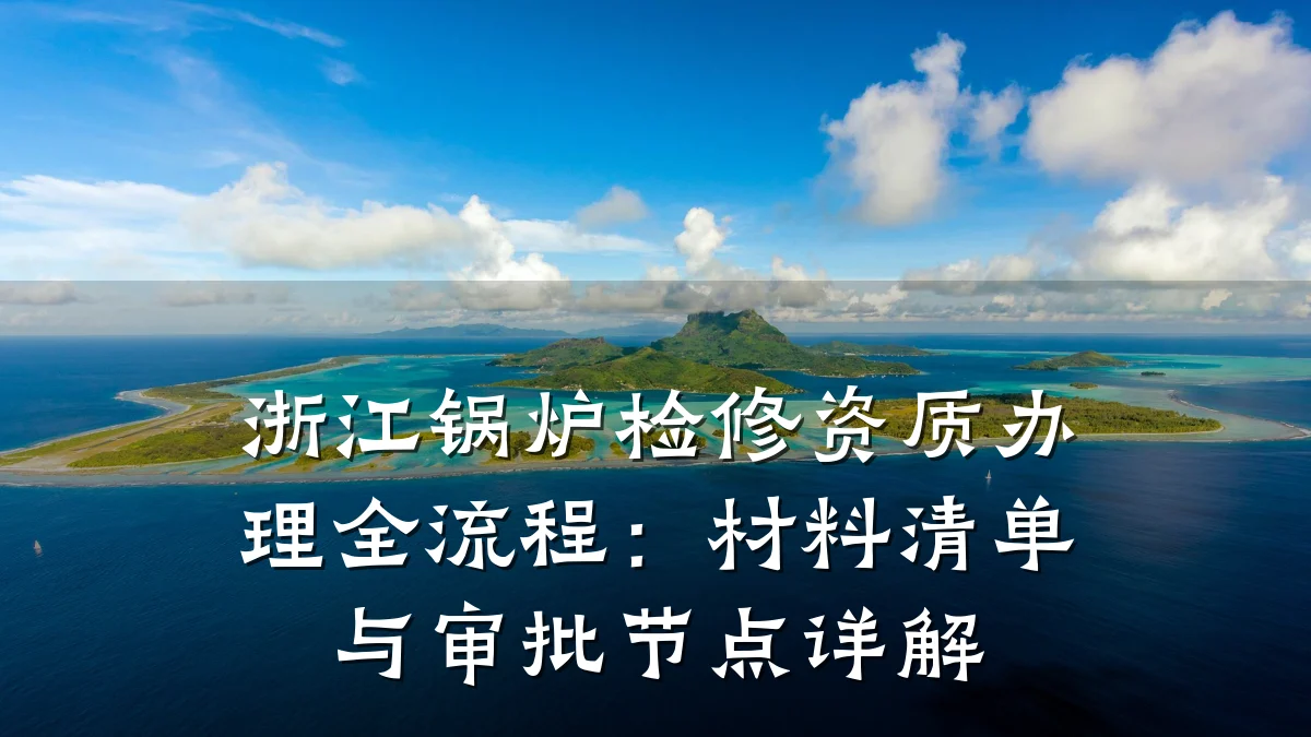 浙江锅炉检修资质办理全流程：材料清单与审批节点详解