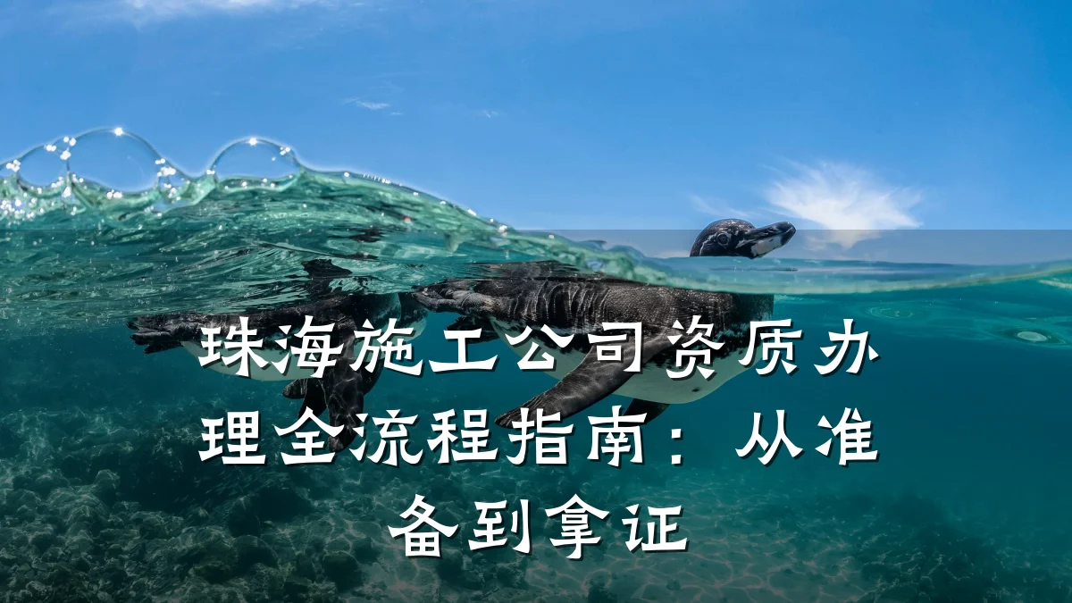 珠海施工公司资质办理全流程指南:从准备到拿证