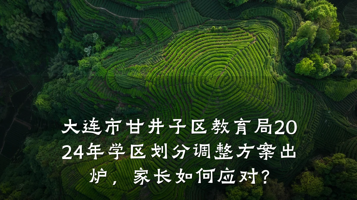 大连市甘井子区教育局2024年学区划分调整方案出炉，家长如何应对？